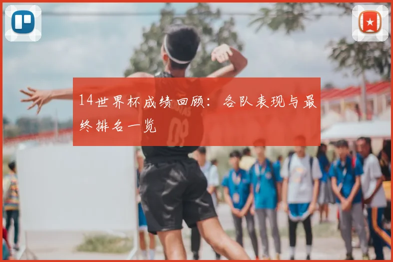 14世界杯成绩回顾:各队表现与最终排名一览