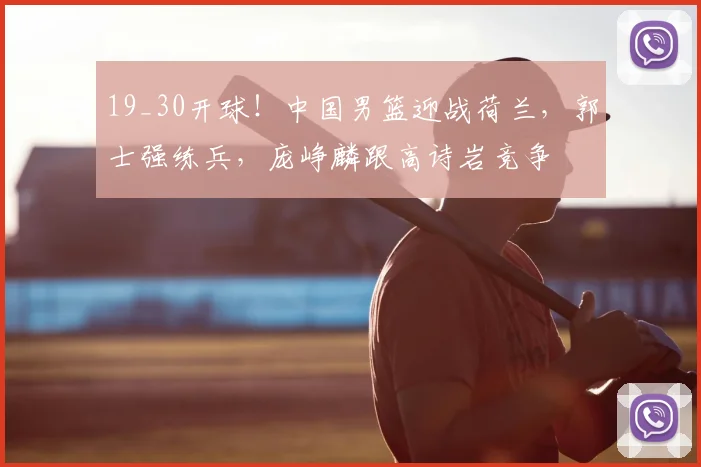 19_30开球！中国男篮迎战荷兰，郭士强练兵，庞峥麟跟高诗岩竞争