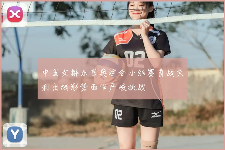 中国女排东京奥运会小组赛首战失利出线形势面临严峻挑战