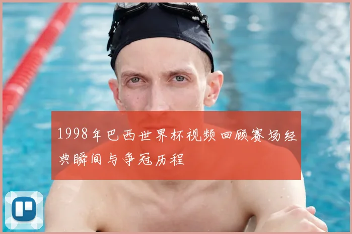 1998年巴西世界杯视频回顾赛场经典瞬间与争冠历程