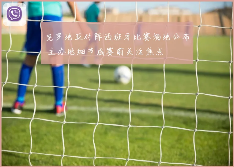 克罗地亚对阵西班牙比赛场地公布 主办地细节成赛前关注焦点