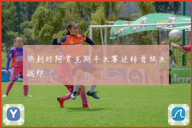 热刺对阿贾克斯半决赛逆转晋级决战即