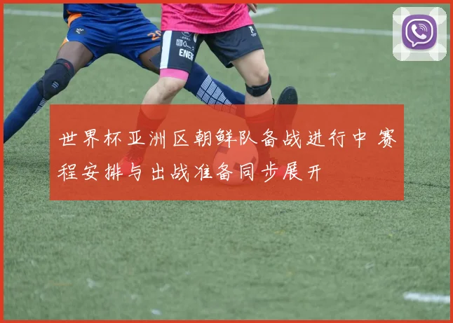 世界杯亚洲区朝鲜队备战进行中 赛程安排与出战准备同步展开