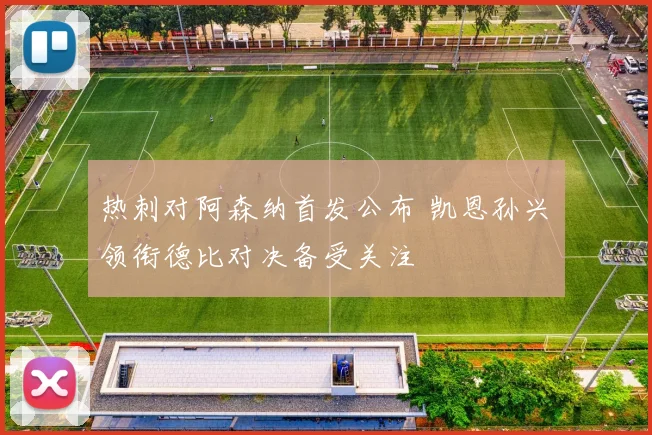 热刺对阿森纳首发公布 凯恩孙兴慜领衔德比对决备受关注