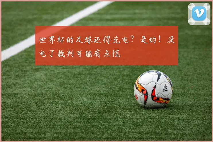 世界杯的足球还得充电？是的！没电了裁判可能有点慌