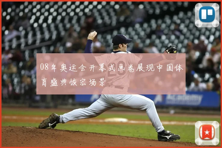 08年奥运会开幕式画卷展现中国体育盛典恢宏场景