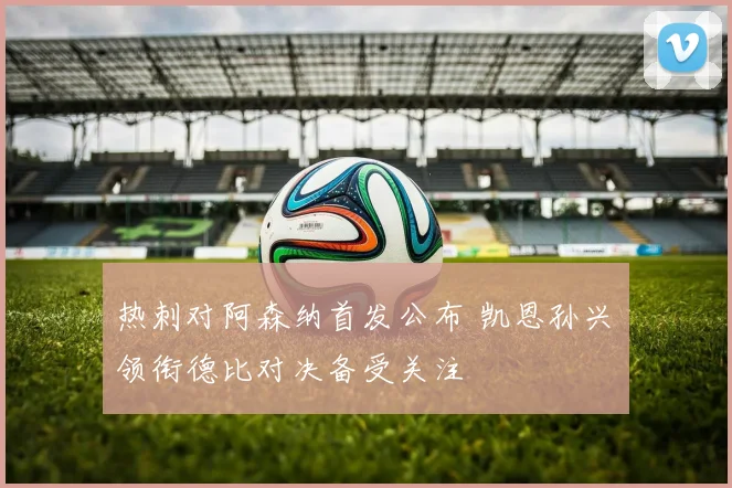 热刺对阿森纳首发公布 凯恩孙兴慜领衔德比对决备受关注