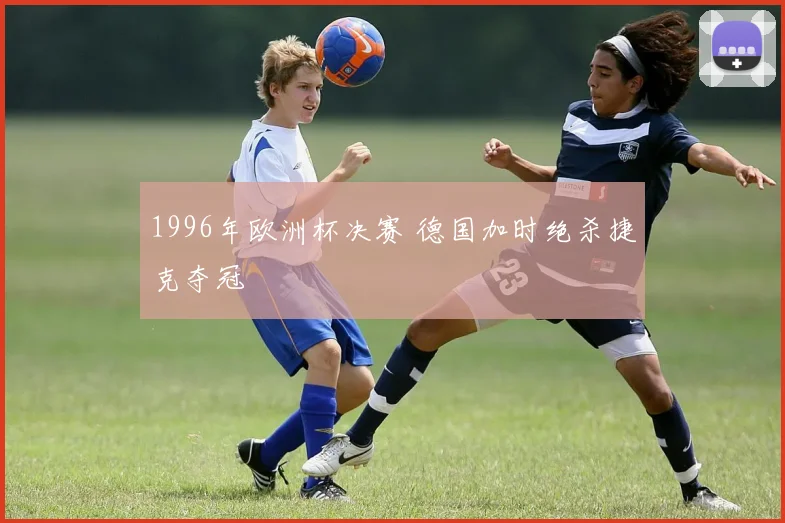 1996年欧洲杯决赛 德国加时绝杀捷克夺冠