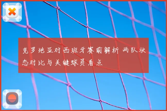 克罗地亚对西班牙赛前解析 两队状态对比与关键球员看点