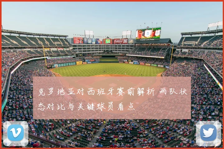 克罗地亚对西班牙赛前解析 两队状态对比与关键球员看点