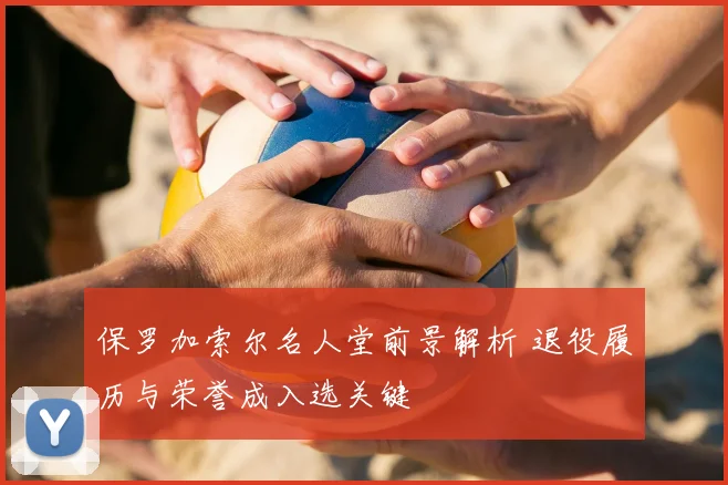 保罗加索尔名人堂前景解析 退役履历与荣誉成入选关键