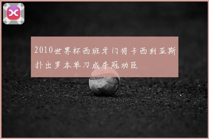 2010世界杯西班牙门将卡西利亚斯扑出罗本单刀成夺冠功臣