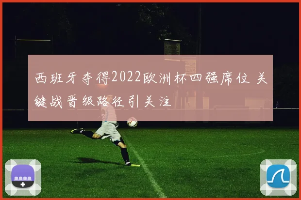 西班牙夺得2022欧洲杯四强席位 关键战晋级路径引关注