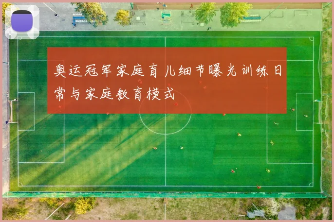 奥运冠军家庭育儿细节曝光训练日常与家庭教育模式