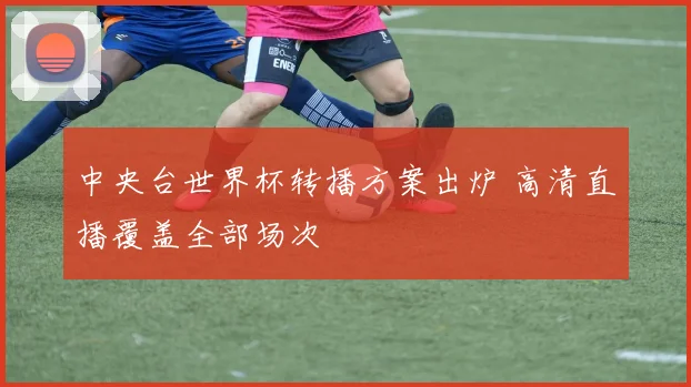 中央台世界杯转播方案出炉 高清直播覆盖全部场次
