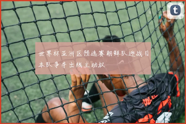 世界杯亚洲区预选赛朝鲜队迎战日本队争夺出线主动权