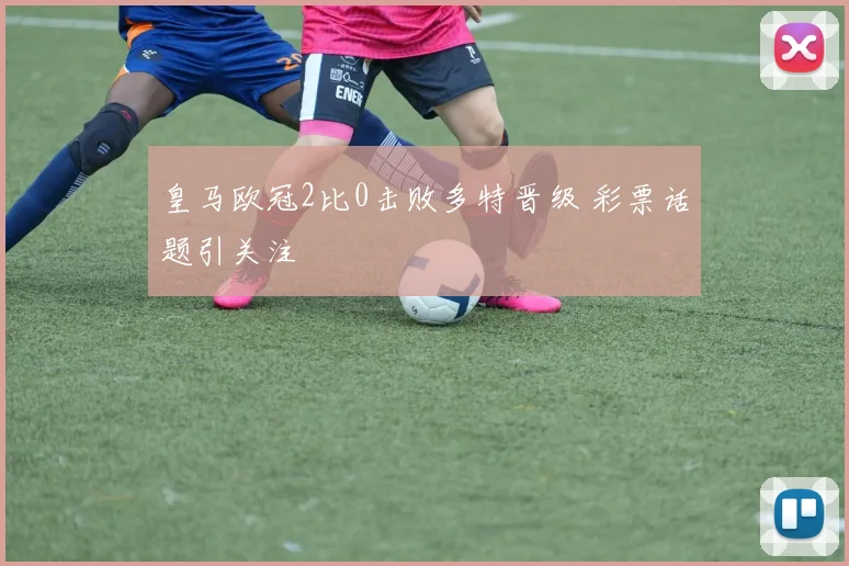 皇马欧冠2比0击败多特晋级 彩票话题引关注