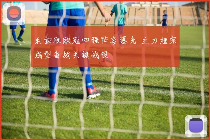 利兹联欧冠四强阵容曝光 主力框架成型备战关键战役