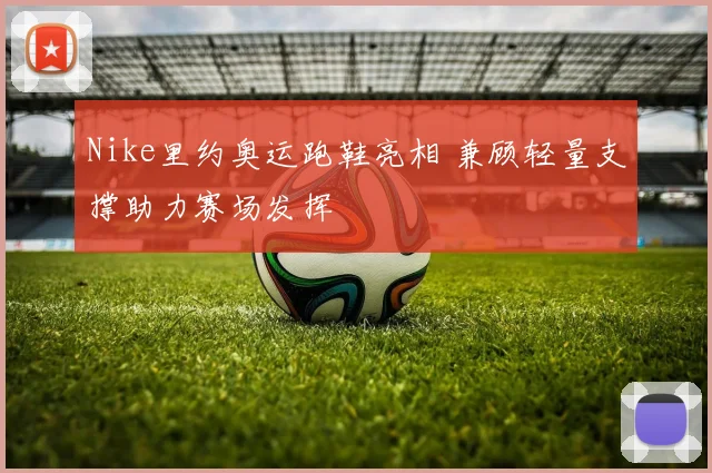 Nike里约奥运跑鞋亮相 兼顾轻量支撑助力赛场发挥